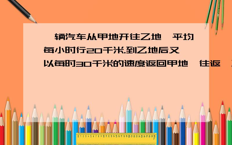 一辆汽车从甲地开往乙地,平均每小时行20千米.到乙地后又以每时30千米的速度返回甲地,往返一次共用7.5小时,求甲乙两地问的路程.如何解方程.