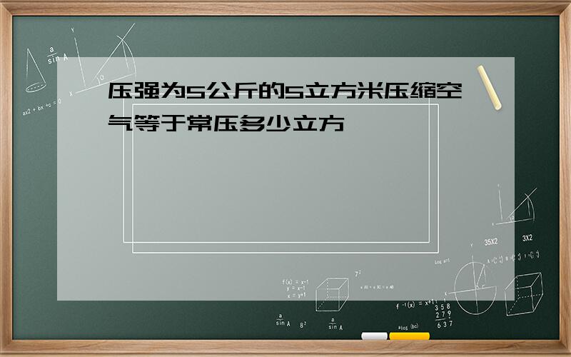 压强为5公斤的5立方米压缩空气等于常压多少立方