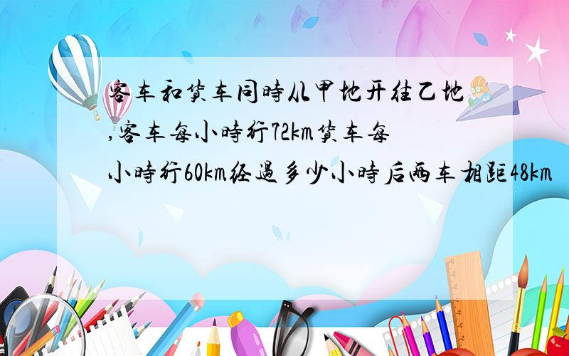 客车和货车同时从甲地开往乙地,客车每小时行72km货车每小时行60km经过多少小时后两车相距48km