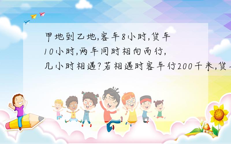 甲地到乙地,客车8小时,货车10小时,两车同时相向而行,几小时相遇?若相遇时客车行200千米,货车行?千