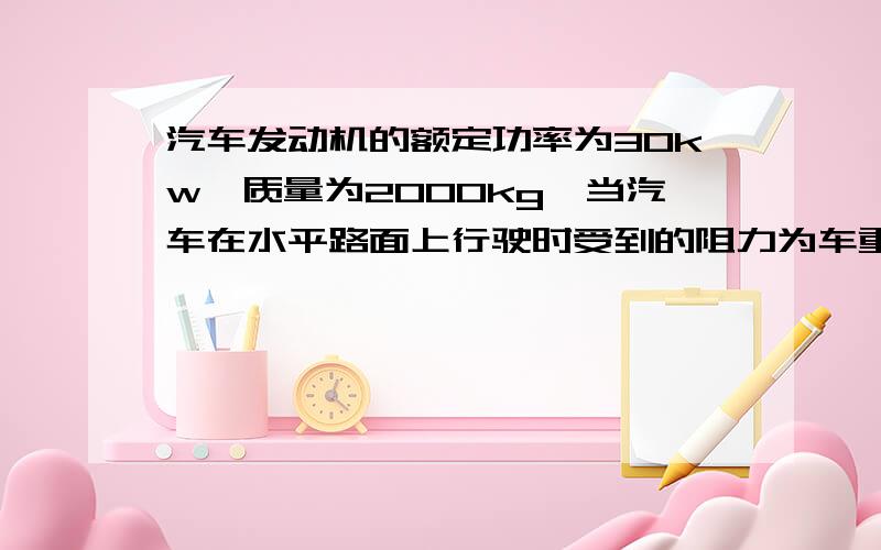 汽车发动机的额定功率为30kw,质量为2000kg,当汽车在水平路面上行驶时受到的阻力为车重的0.1倍,求:汽车在路面上能达到的最大速度?当汽车速度为十米每秒时,