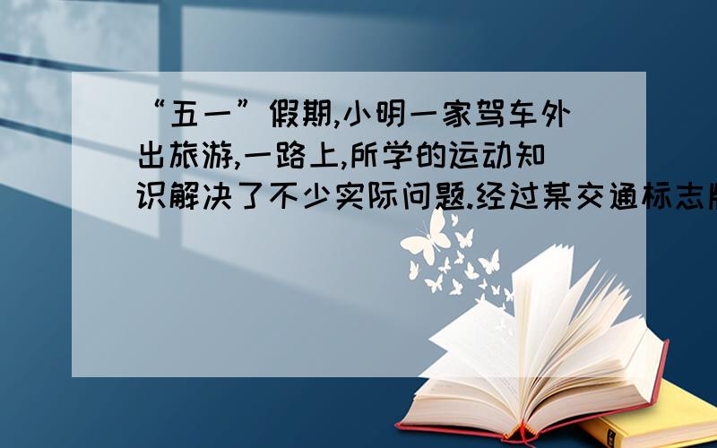 “五一”假期,小明一家驾车外出旅游,一路上,所学的运动知识解决了不少实际问题.经过某交通标志牌时,小明注意到了牌上的标志如图所示,小明想了想．马上就明白了这两个数据的含义：从