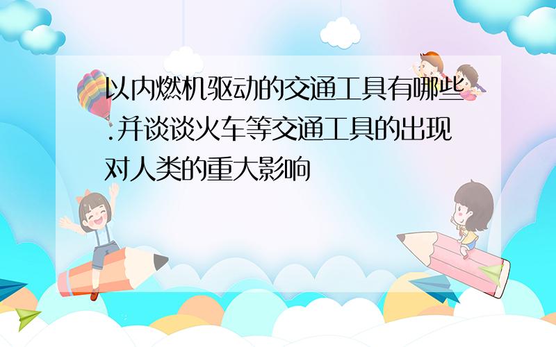 以内燃机驱动的交通工具有哪些.并谈谈火车等交通工具的出现对人类的重大影响