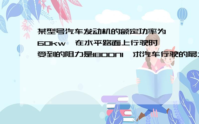 某型号汽车发动机的额定功率为60kw,在水平路面上行驶时受到的阻力是1800N1、求汽车行驶的最大速度；2、汽车行驶的速度为15m/s时的牵引力