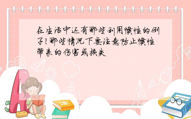 在生活中还有那些利用惯性的例子?那些情况下要注意防止惯性带来的伤害或损失