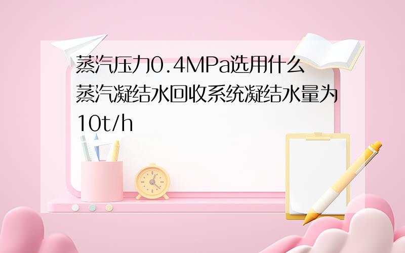 蒸汽压力0.4MPa选用什么蒸汽凝结水回收系统凝结水量为10t/h