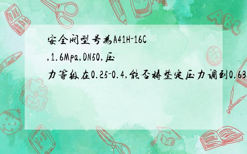 安全阀型号为A41H-16C,1.6Mpa,DN50,压力等级在0.25-0.4,能否将整定压力调到0.63