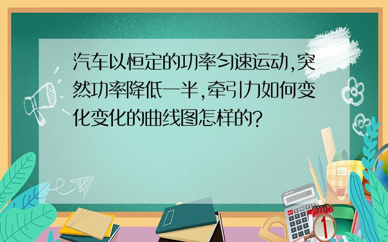 汽车以恒定的功率匀速运动,突然功率降低一半,牵引力如何变化变化的曲线图怎样的?