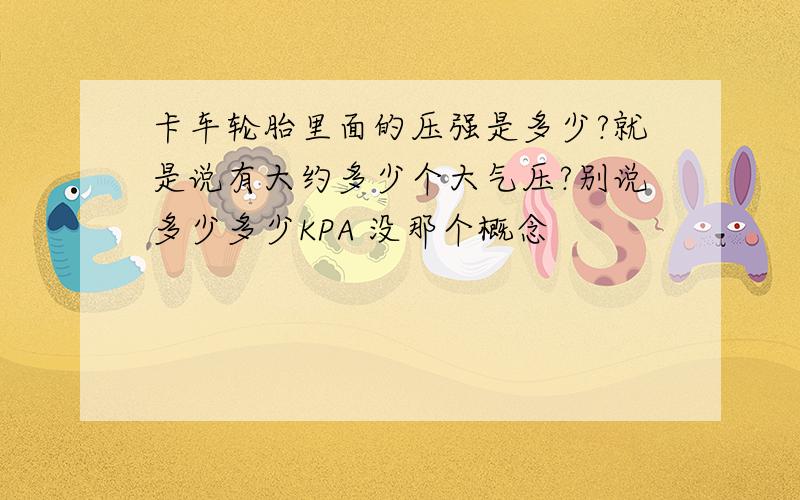 卡车轮胎里面的压强是多少?就是说有大约多少个大气压?别说多少多少KPA 没那个概念