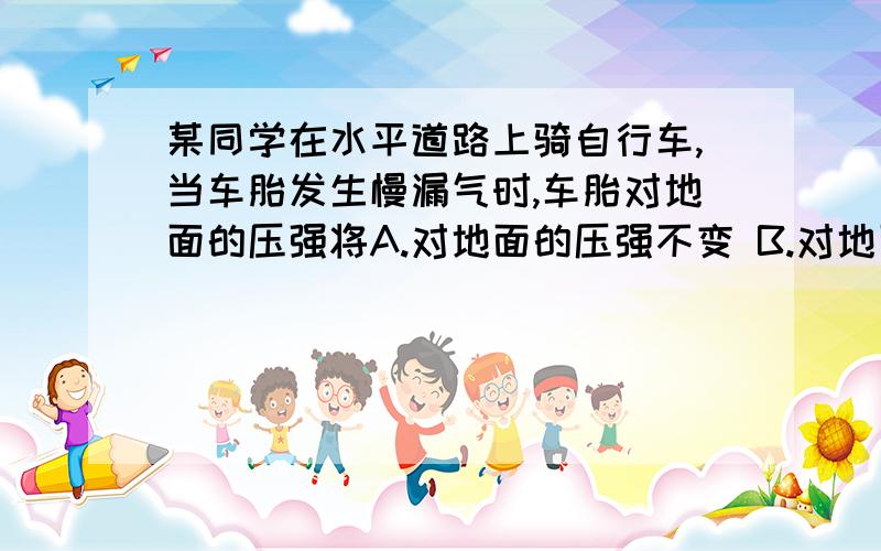 某同学在水平道路上骑自行车,当车胎发生慢漏气时,车胎对地面的压强将A.对地面的压强不变 B.对地面的压力不变C.砖的密度减小一半 D.砖受到地面的支持力不变