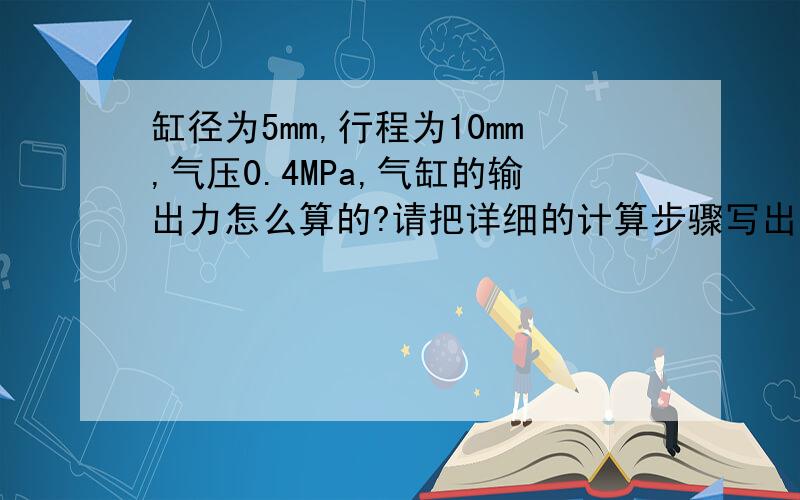 缸径为5mm,行程为10mm,气压0.4MPa,气缸的输出力怎么算的?请把详细的计算步骤写出来.