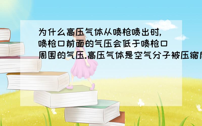 为什么高压气体从喷枪喷出时,喷枪口前面的气压会低于喷枪口周围的气压.高压气体是空气分子被压缩后的气体,喷出来时,单位体积中的空气分子数量多于空气中单位体积的空气分子,数量应