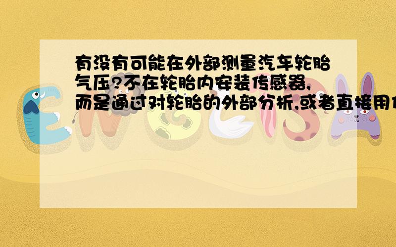 有没有可能在外部测量汽车轮胎气压?不在轮胎内安装传感器,而是通过对轮胎的外部分析,或者直接用传感器接触轮胎表面测得轮胎的气压呢?不需要精准,只要大概数值.