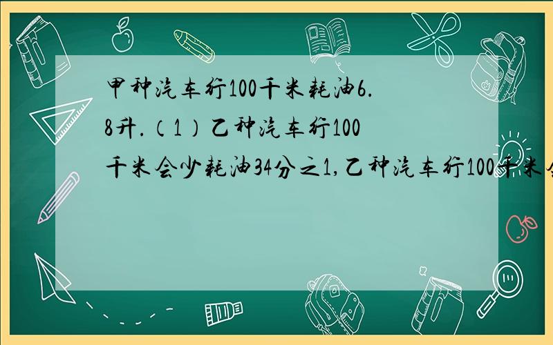 甲种汽车行100千米耗油6.8升.（1）乙种汽车行100千米会少耗油34分之1,乙种汽车行100千米会耗油多少升?