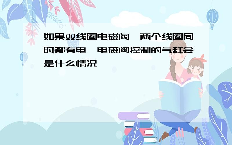 如果双线圈电磁阀,两个线圈同时都有电,电磁阀控制的气缸会是什么情况