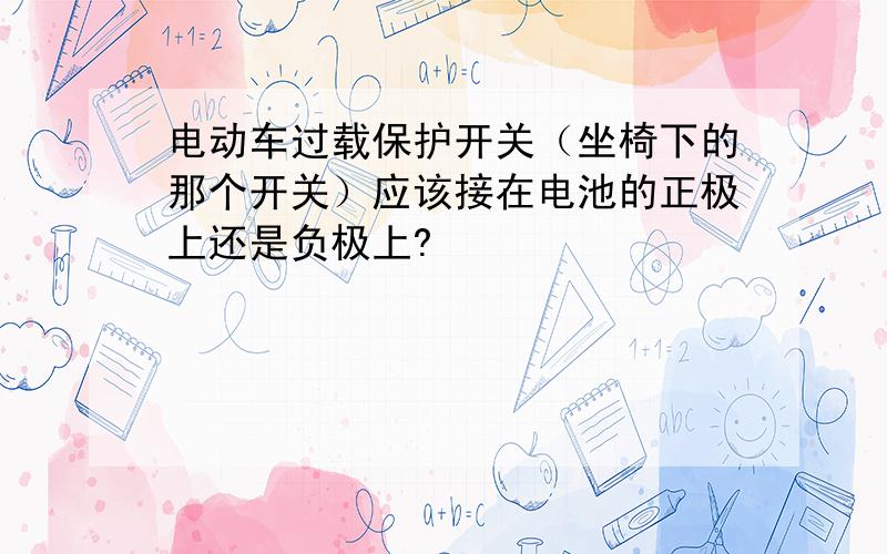 电动车过载保护开关（坐椅下的那个开关）应该接在电池的正极上还是负极上?