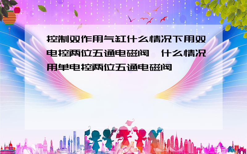 控制双作用气缸什么情况下用双电控两位五通电磁阀,什么情况用单电控两位五通电磁阀