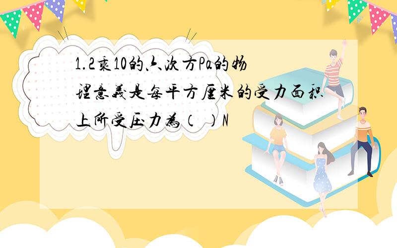 1.2乘10的六次方Pa的物理意义是每平方厘米的受力面积上所受压力为（ ）N