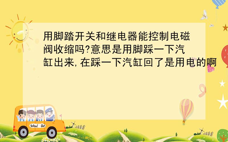 用脚踏开关和继电器能控制电磁阀收缩吗?意思是用脚踩一下汽缸出来,在踩一下汽缸回了是用电的啊