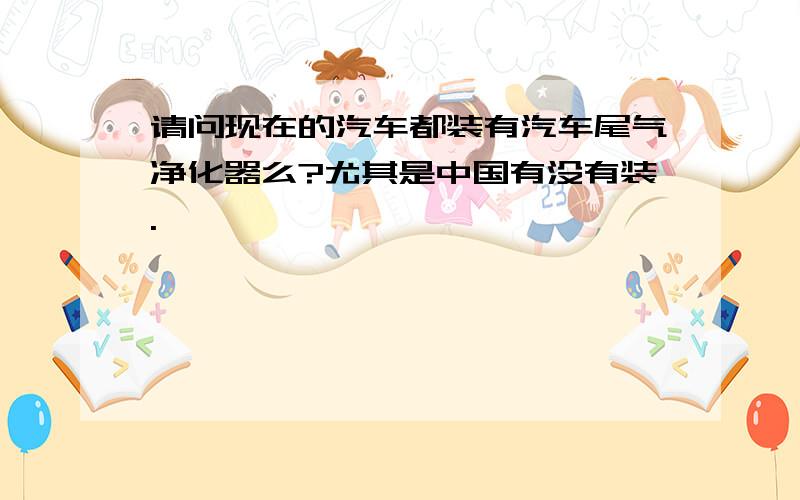 请问现在的汽车都装有汽车尾气净化器么?尤其是中国有没有装.