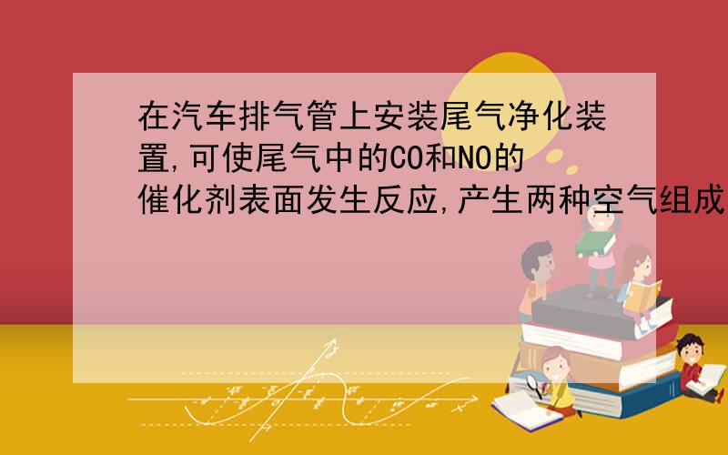 在汽车排气管上安装尾气净化装置,可使尾气中的CO和NO的催化剂表面发生反应,产生两种空气组成的气体写化学方程式