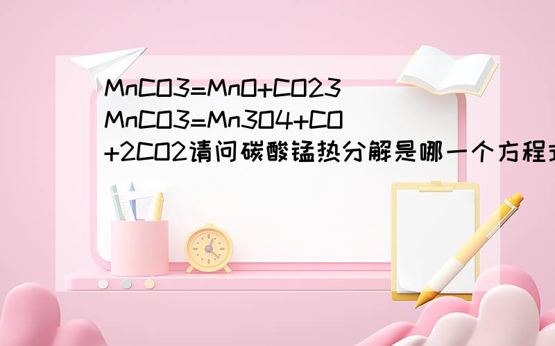 MnCO3=MnO+CO23MnCO3=Mn3O4+CO+2CO2请问碳酸锰热分解是哪一个方程式?谢谢!那么与第二个方程式类似的反应是哪个呢？