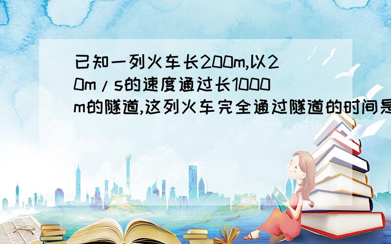 已知一列火车长200m,以20m/s的速度通过长1000m的隧道,这列火车完全通过隧道的时间是?、、思路啊