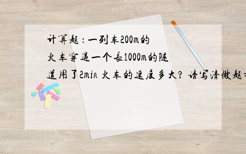 计算题 ： 一列车200m的火车穿过一个长1000m的隧道用了2min 火车的速度多大? 请写清做题步骤这是物理题