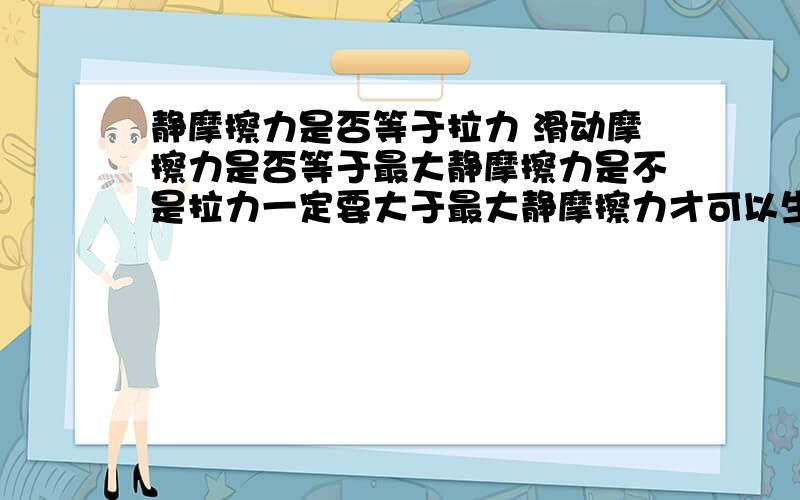 静摩擦力是否等于拉力 滑动摩擦力是否等于最大静摩擦力是不是拉力一定要大于最大静摩擦力才可以生成滑动摩擦