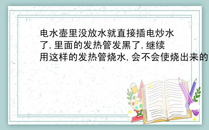 电水壶里没放水就直接插电炒水了,里面的发热管发黑了,继续用这样的发热管烧水,会不会使烧出来的水有毒呀?