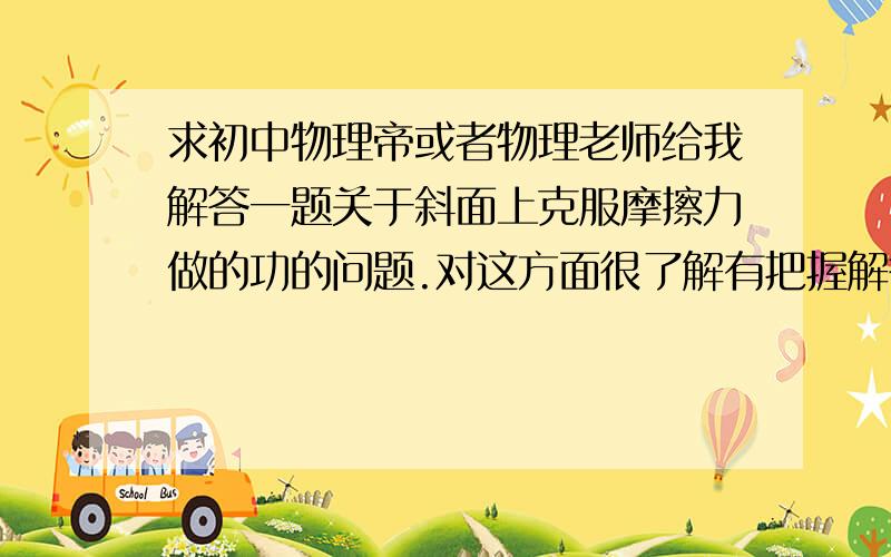 求初中物理帝或者物理老师给我解答一题关于斜面上克服摩擦力做的功的问题.对这方面很了解有把握解答问题的就家窝扣,1736240867