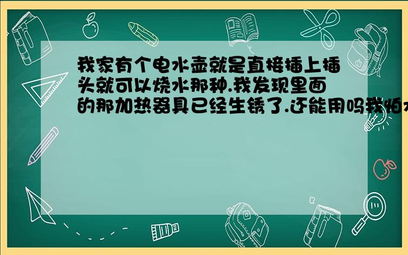 我家有个电水壶就是直接插上插头就可以烧水那种.我发现里面的那加热器具已经生锈了.还能用吗我怕水和生锈的加热器接触加热不会很脏吗