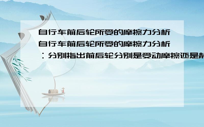 自行车前后轮所受的摩擦力分析自行车前后轮所受的摩擦力分析：分别指出前后轮分别是受动摩擦还是静摩擦,且说明方向,及其动静摩擦的判定和方向的判定.