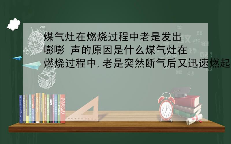 煤气灶在燃烧过程中老是发出 嘭嘭 声的原因是什么煤气灶在燃烧过程中,老是突然断气后又迅速燃起并发出嘭嘭声.