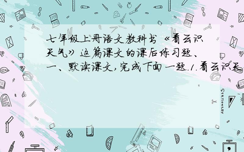 七年级上册语文教科书《看云识天气》这篇课文的课后练习题、一、默读课文,完成下面一题.1.看云识天气最基本的经验是（用课文中的原话）：____________________________________________________________