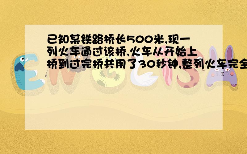 已知某铁路桥长500米,现一列火车通过该桥,火车从开始上桥到过完桥共用了30秒钟,整列火车完全在桥上的时间为20秒,球火车的长度与速度