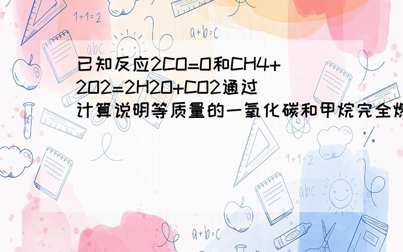 已知反应2CO=O和CH4+2O2=2H2O+CO2通过计算说明等质量的一氧化碳和甲烷完全燃烧