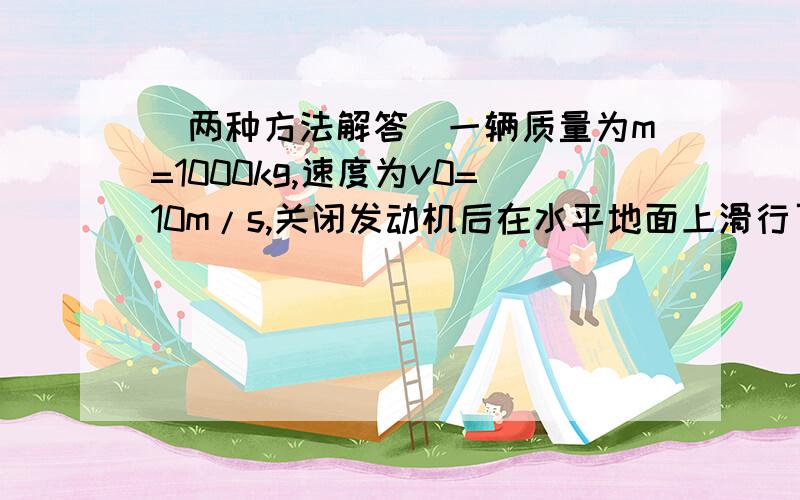 （两种方法解答）一辆质量为m=1000kg,速度为v0=10m/s,关闭发动机后在水平地面上滑行了距离L=5m后停了下来,试求汽车受到的阻力.两种方法.