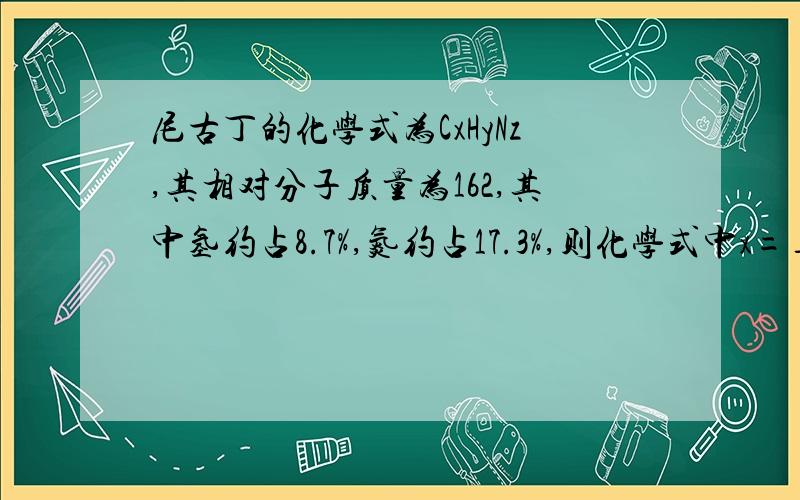 尼古丁的化学式为CxHyNz,其相对分子质量为162,其中氢约占8.7%,氮约占17.3%,则化学式中x=____,y=____乘出来不是小数吗？