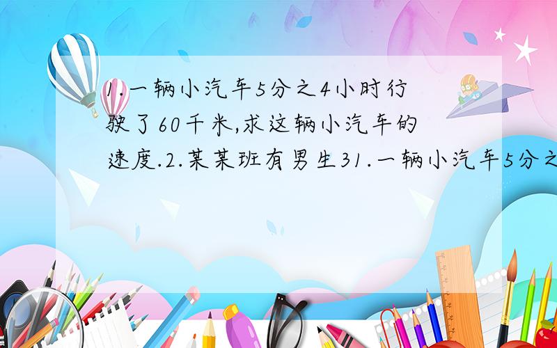 1.一辆小汽车5分之4小时行驶了60千米,求这辆小汽车的速度.2.某某班有男生31.一辆小汽车5分之4小时行驶了60千米,求这辆小汽车的速度.2.某某班有男生30人,是女生人数的2分之3.求这个班女生有