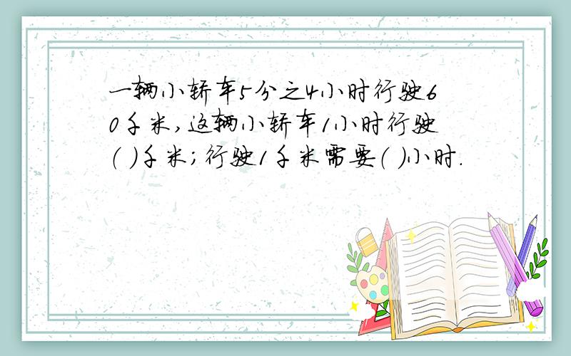 一辆小轿车5分之4小时行驶60千米,这辆小轿车1小时行驶（ ）千米；行驶1千米需要（ ）小时.