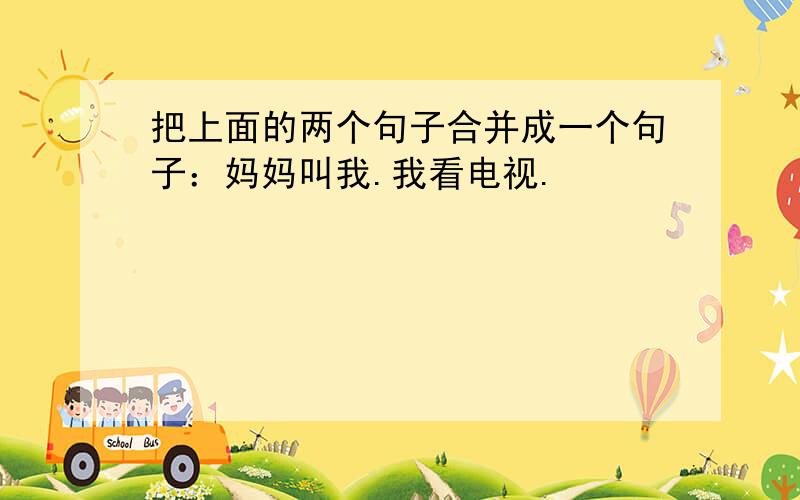 把上面的两个句子合并成一个句子：妈妈叫我.我看电视.