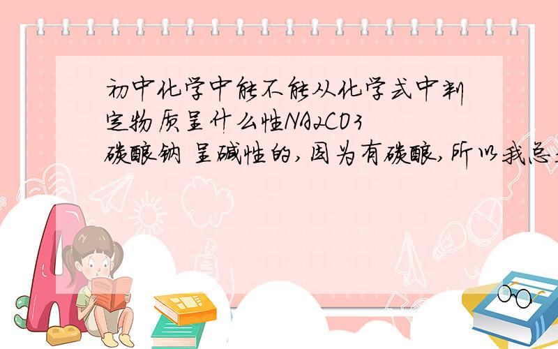 初中化学中能不能从化学式中判定物质呈什么性NA2CO3 碳酸钠 呈碱性的,因为有碳酸,所以我总是认为是酸性,诸如此类的问题,让我很苦恼,.