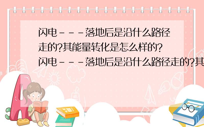 闪电---落地后是沿什么路径走的?其能量转化是怎么样的?闪电---落地后是沿什么路径走的?其能量转化是怎么样的?