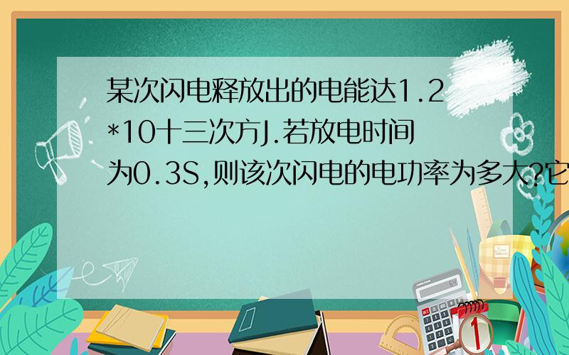 某次闪电释放出的电能达1.2*10十三次方J.若放电时间为0.3S,则该次闪电的电功率为多大?它相当于多少座装机容量为8*10五次方kW的发电站的发电能力?