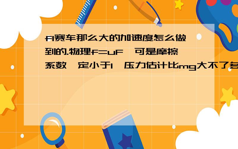 f1赛车那么大的加速度怎么做到的.物理f=uF,可是摩擦系数一定小于1,压力估计比mg大不了多少,那么起步2g,刹车5g的加速度怎么弄的.怎么都没想明白.