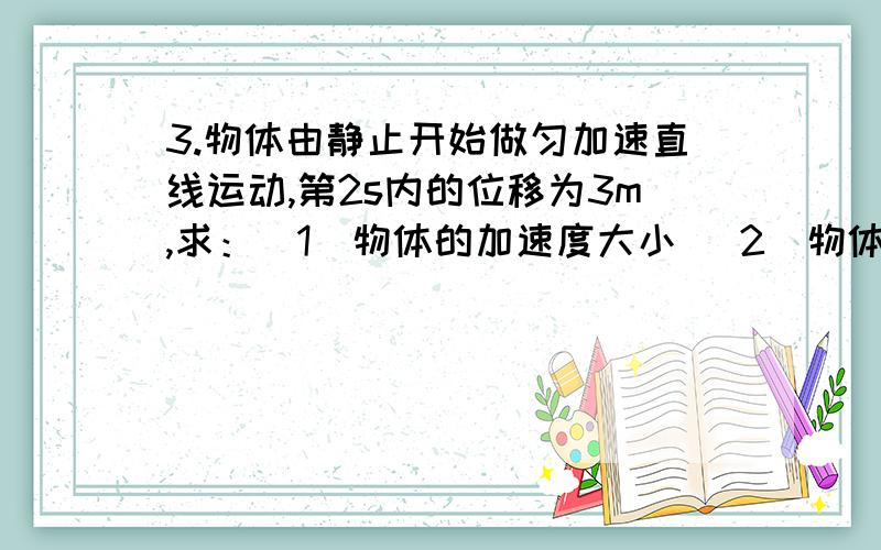 3.物体由静止开始做匀加速直线运动,第2s内的位移为3m,求：（1）物体的加速度大小 （2）物体第4秒初的速