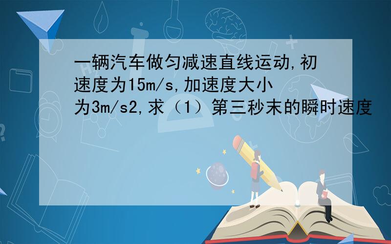 一辆汽车做匀减速直线运动,初速度为15m/s,加速度大小为3m/s2,求（1）第三秒末的瞬时速度