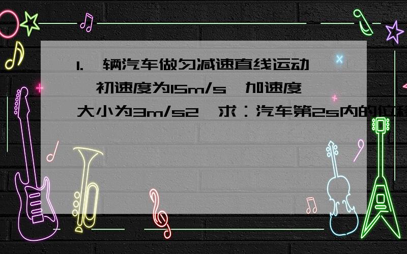 1.一辆汽车做匀减速直线运动,初速度为15m/s,加速度大小为3m/s2,求：汽车第2s内的位移,