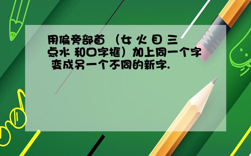 用偏旁部首 （女 火 目 三点水 和口字框）加上同一个字 变成另一个不同的新字.